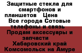 Защитные стекла для смартфонов и планшетов › Цена ­ 100 - Все города Сотовые телефоны и связь » Продам аксессуары и запчасти   . Хабаровский край,Комсомольск-на-Амуре г.